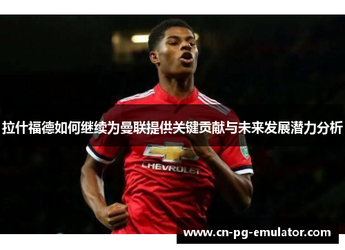 拉什福德如何继续为曼联提供关键贡献与未来发展潜力分析 拉什福德如何继续为曼联提供关键贡献与未来发展潜力分析