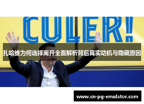 扎哈维为何选择离开全面解析背后真实动机与隐藏原因