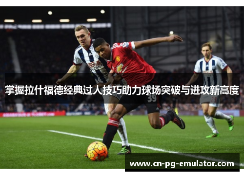 掌握拉什福德经典过人技巧助力球场突破与进攻新高度