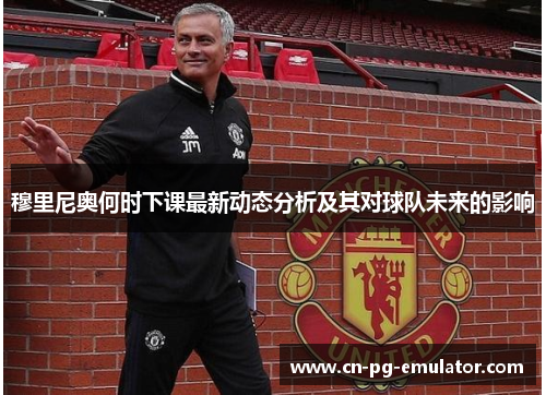 穆里尼奥何时下课最新动态分析及其对球队未来的影响 穆里尼奥何时下课最新动态分析及其对球队未来的影响