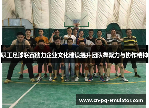 职工足球联赛助力企业文化建设提升团队凝聚力与协作精神