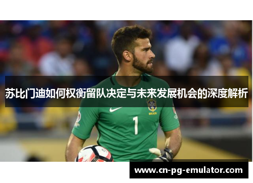 苏比门迪如何权衡留队决定与未来发展机会的深度解析 苏比门迪如何权衡留队决定与未来发展机会的深度解析