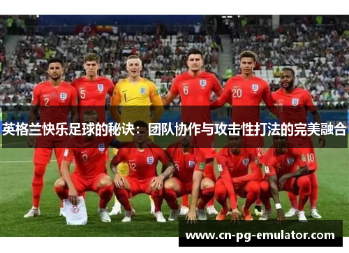 英格兰快乐足球的秘诀:团队协作与攻击性打法的完美融合 英格兰快乐足球的秘诀:团队协作与攻击性打法的完美融合