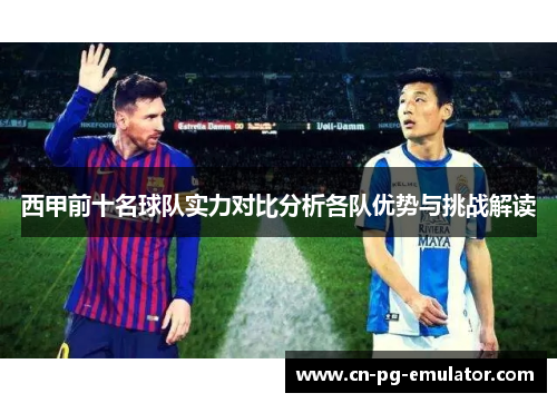 西甲前十名球队实力对比分析各队优势与挑战解读 西甲前十名球队实力对比分析各队优势与挑战解读