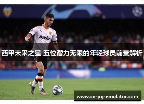 西甲未来之星 五位潜力无限的年轻球员前景解析 西甲未来之星 五位潜力无限的年轻球员前景解析