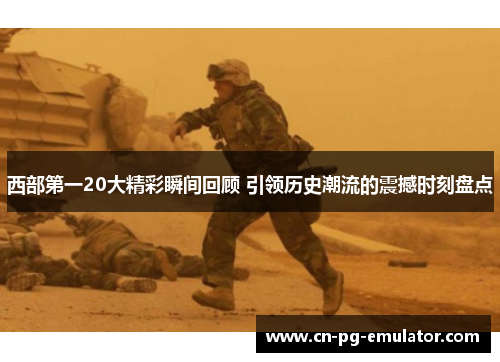 西部第一20大精彩瞬间回顾 引领历史潮流的震撼时刻盘点