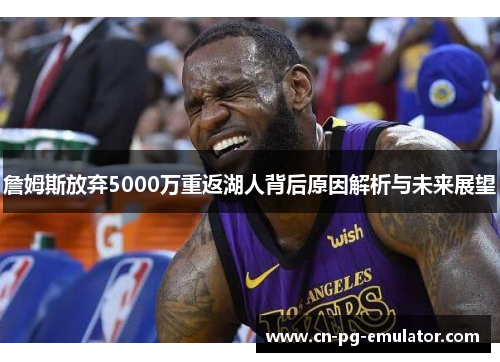詹姆斯放弃5000万重返湖人背后原因解析与未来展望 詹姆斯放弃5000万重返湖人背后原因解析与未来展望
