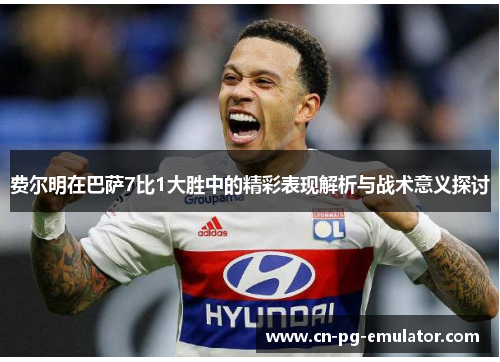 费尔明在巴萨7比1大胜中的精彩表现解析与战术意义探讨 费尔明在巴萨7比1大胜中的精彩表现解析与战术意义探讨