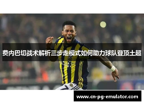 费内巴切战术解析三步走模式如何助力球队登顶土超 费内巴切战术解析三步走模式如何助力球队登顶土超