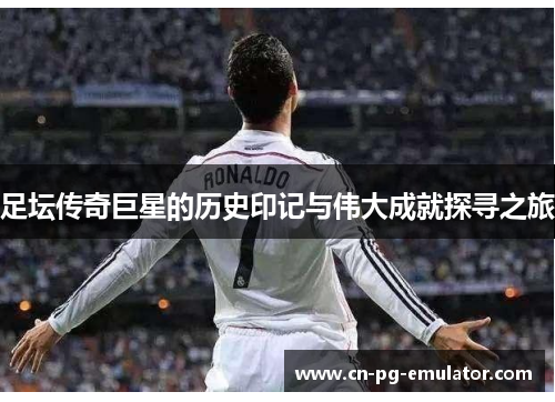 足坛传奇巨星的历史印记与伟大成就探寻之旅 足坛传奇巨星的历史印记与伟大成就探寻之旅