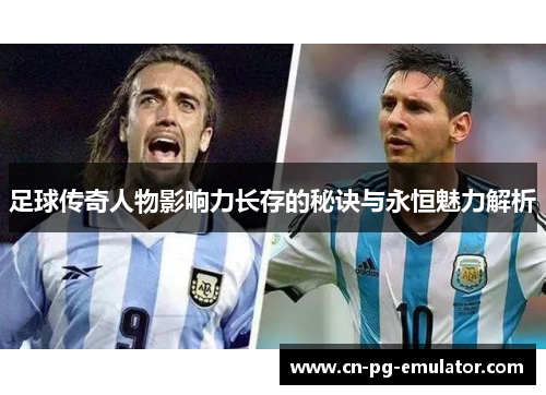足球传奇人物影响力长存的秘诀与永恒魅力解析 足球传奇人物影响力长存的秘诀与永恒魅力解析