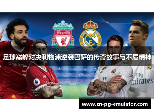 足球巅峰对决利物浦逆袭巴萨的传奇故事与不屈精神 足球巅峰对决利物浦逆袭巴萨的传奇故事与不屈精神