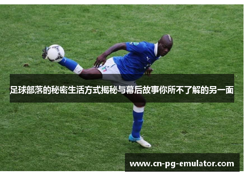 足球部落的秘密生活方式揭秘与幕后故事你所不了解的另一面 足球部落的秘密生活方式揭秘与幕后故事你所不了解的另一面