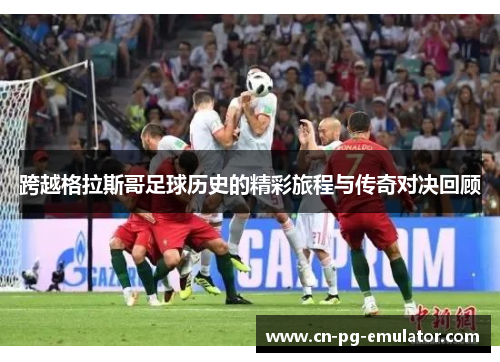 跨越格拉斯哥足球历史的精彩旅程与传奇对决回顾