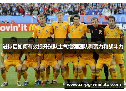 进球后如何有效提升球队士气增强团队凝聚力和战斗力 进球后如何有效提升球队士气增强团队凝聚力和战斗力