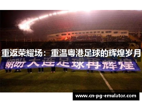 重返荣耀场:重温粤港足球的辉煌岁月 重返荣耀场:重温粤港足球的辉煌岁月