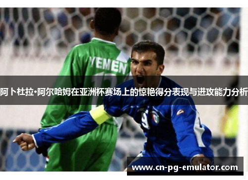 阿卜杜拉·阿尔哈姆在亚洲杯赛场上的惊艳得分表现与进攻能力分析 阿卜杜拉·阿尔哈姆在亚洲杯赛场上的惊艳得分表现与进攻能力分析