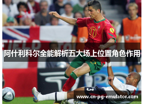 阿什利科尔全能解析五大场上位置角色作用 阿什利科尔全能解析五大场上位置角色作用