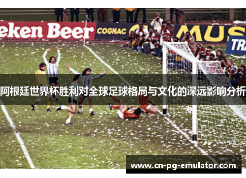 阿根廷世界杯胜利对全球足球格局与文化的深远影响分析
