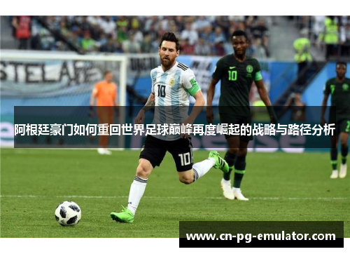 阿根廷豪门如何重回世界足球巅峰再度崛起的战略与路径分析 阿根廷豪门如何重回世界足球巅峰再度崛起的战略与路径分析