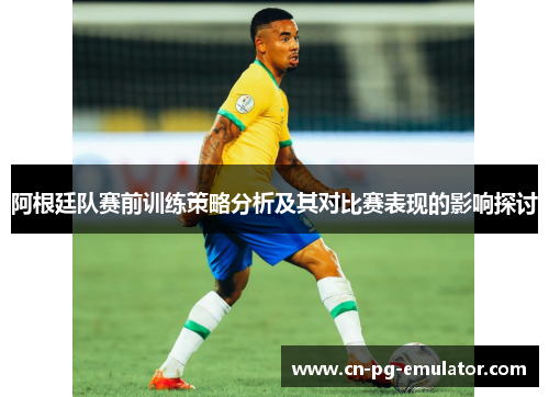 阿根廷队赛前训练策略分析及其对比赛表现的影响探讨 阿根廷队赛前训练策略分析及其对比赛表现的影响探讨