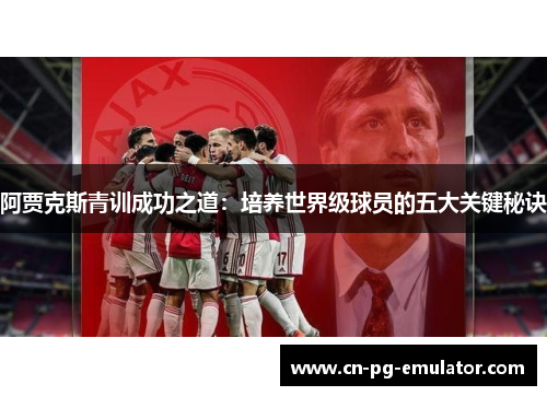 阿贾克斯青训成功之道:培养世界级球员的五大关键秘诀 阿贾克斯青训成功之道:培养世界级球员的五大关键秘诀