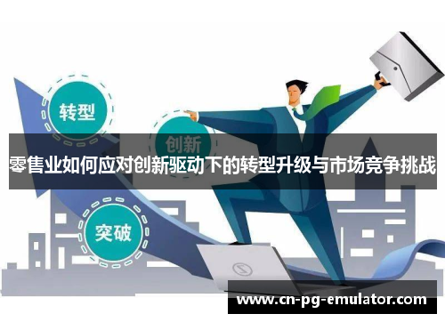 零售业如何应对创新驱动下的转型升级与市场竞争挑战 零售业如何应对创新驱动下的转型升级与市场竞争挑战