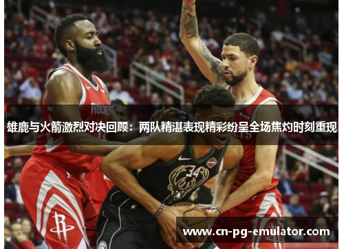 雄鹿与火箭激烈对决回顾:两队精湛表现精彩纷呈全场焦灼时刻重现 雄鹿与火箭激烈对决回顾:两队精湛表现精彩纷呈全场焦灼时刻重现