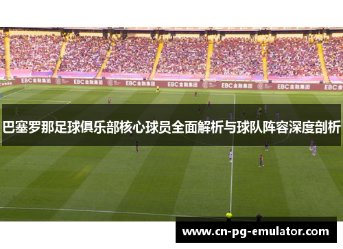 巴塞罗那足球俱乐部核心球员全面解析与球队阵容深度剖析 巴塞罗那足球俱乐部核心球员全面解析与球队阵容深度剖析