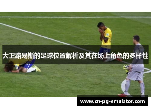大卫路易斯的足球位置解析及其在场上角色的多样性 大卫路易斯的足球位置解析及其在场上角色的多样性