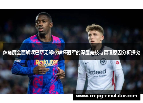 多角度全面解读巴萨无缘欧联杯冠军的深层竞技与管理原因分析探究 多角度全面解读巴萨无缘欧联杯冠军的深层竞技与管理原因分析探究