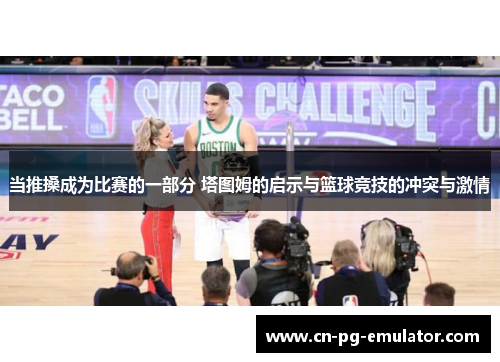 当推搡成为比赛的一部分 塔图姆的启示与篮球竞技的冲突与激情