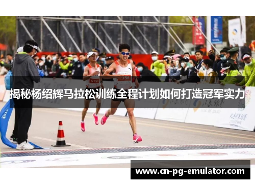 揭秘杨绍辉马拉松训练全程计划如何打造冠军实力 揭秘杨绍辉马拉松训练全程计划如何打造冠军实力