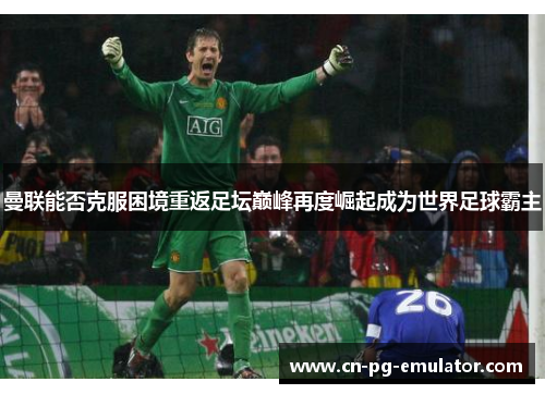 曼联能否克服困境重返足坛巅峰再度崛起成为世界足球霸主 曼联能否克服困境重返足坛巅峰再度崛起成为世界足球霸主