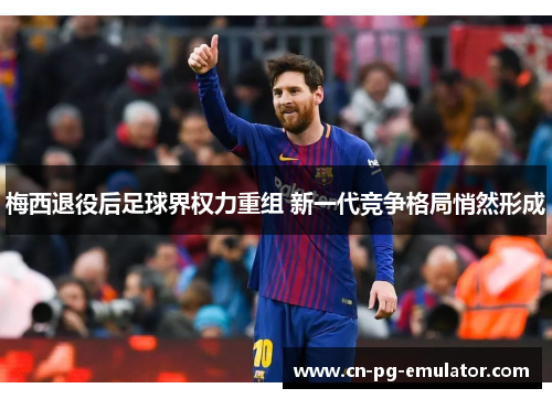 梅西退役后足球界权力重组 新一代竞争格局悄然形成