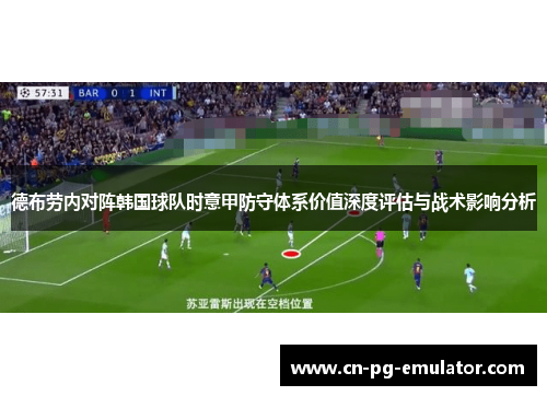 德布劳内对阵韩国球队时意甲防守体系价值深度评估与战术影响分析