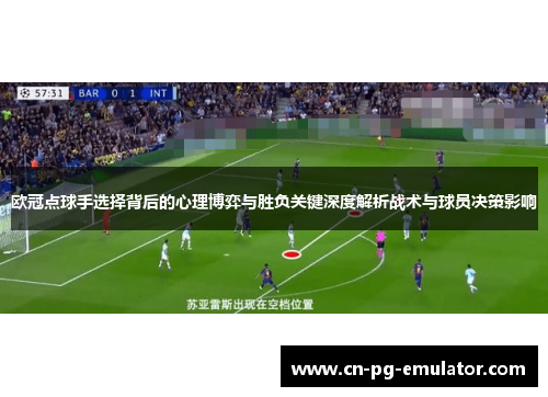 欧冠点球手选择背后的心理博弈与胜负关键深度解析战术与球员决策影响