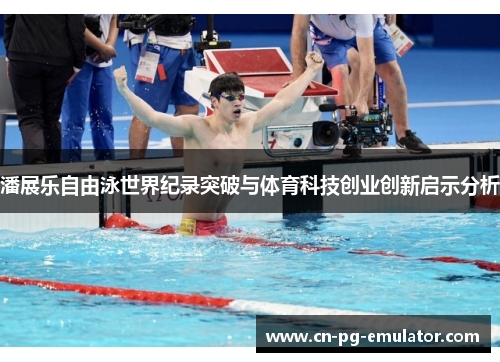 潘展乐自由泳世界纪录突破与体育科技创业创新启示分析