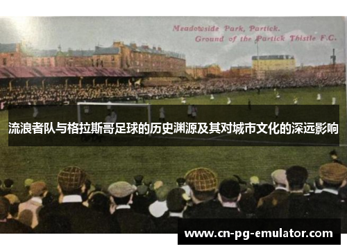 流浪者队与格拉斯哥足球的历史渊源及其对城市文化的深远影响