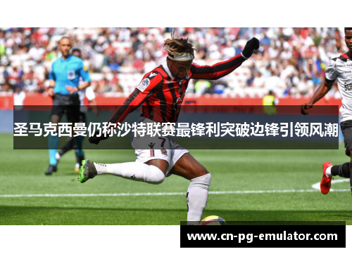 圣马克西曼仍称沙特联赛最锋利突破边锋引领风潮 圣马克西曼仍称沙特联赛最锋利突破边锋引领风潮