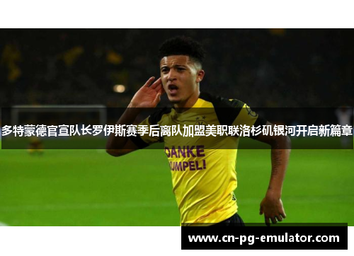 多特蒙德官宣队长罗伊斯赛季后离队加盟美职联洛杉矶银河开启新篇章 多特蒙德官宣队长罗伊斯赛季后离队加盟美职联洛杉矶银河开启新篇章