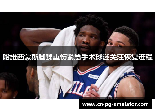 哈维西蒙斯脚踝重伤紧急手术球迷关注恢复进程 哈维西蒙斯脚踝重伤紧急手术球迷关注恢复进程