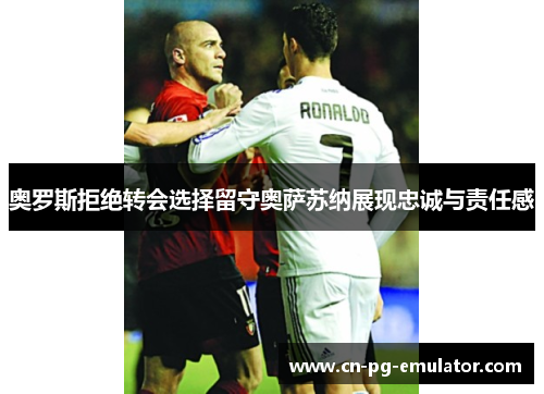 奥罗斯拒绝转会选择留守奥萨苏纳展现忠诚与责任感 奥罗斯拒绝转会选择留守奥萨苏纳展现忠诚与责任感