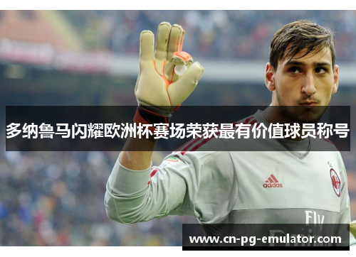 多纳鲁马闪耀欧洲杯赛场荣获最有价值球员称号 多纳鲁马闪耀欧洲杯赛场荣获最有价值球员称号