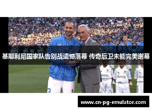 基耶利尼国家队告别战遗憾落幕 传奇后卫未能完美谢幕