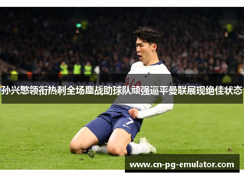 孙兴慜领衔热刺全场鏖战助球队顽强逼平曼联展现绝佳状态