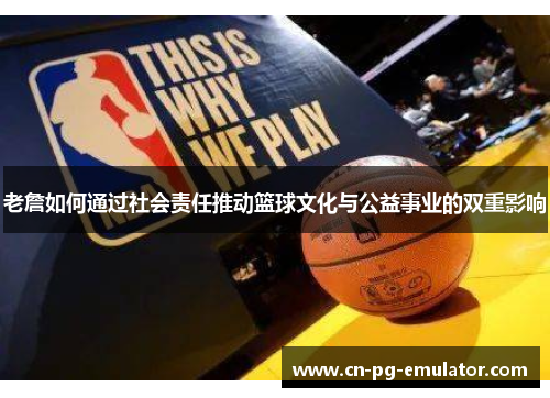 老詹如何通过社会责任推动篮球文化与公益事业的双重影响