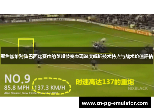 聚焦加维对阵巴西比赛中的英超节奏表现深度解析技术特点与战术价值评估