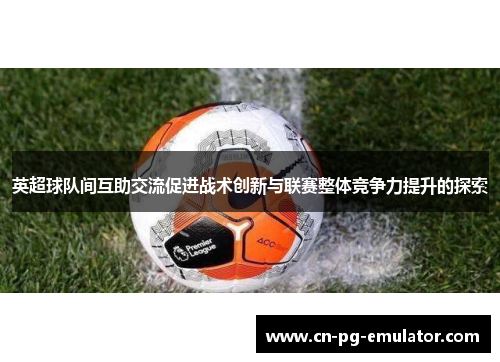 英超球队间互助交流促进战术创新与联赛整体竞争力提升的探索