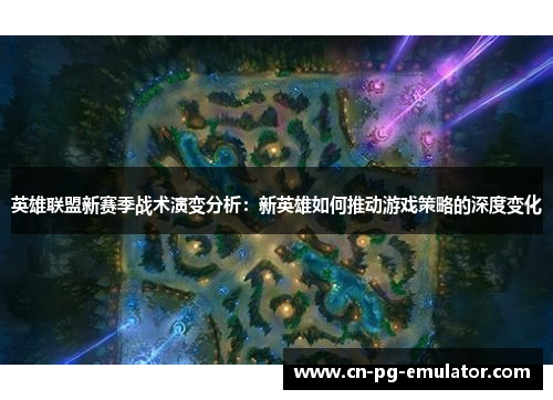 英雄联盟新赛季战术演变分析:新英雄如何推动游戏策略的深度变化 英雄联盟新赛季战术演变分析:新英雄如何推动游戏策略的深度变化